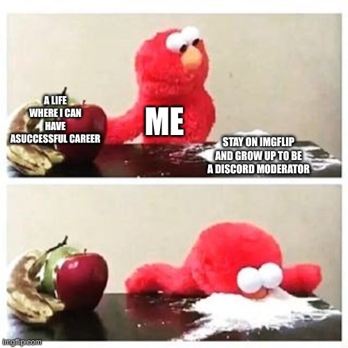 elmo cocaine | A LIFE WHERE I CAN HAVE ASUCCESSFUL CAREER; ME; STAY ON IMGFLIP AND GROW UP TO BE A DISCORD MODERATOR | image tagged in elmo cocaine | made w/ Imgflip meme maker