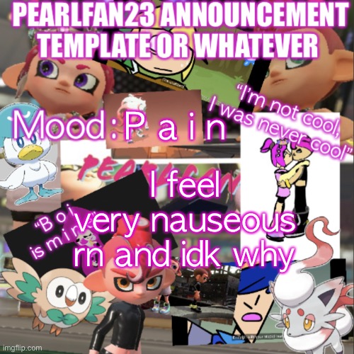 Ughhhhh | P a i n; I feel very nauseous rn and idk why | image tagged in pearlfan23 announcement template | made w/ Imgflip meme maker