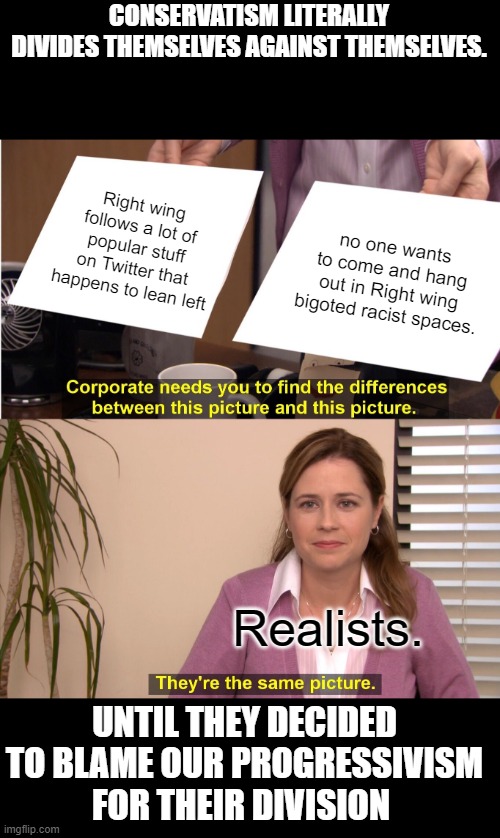 They're The Same Picture Meme | Right wing follows a lot of popular stuff on Twitter that happens to lean left no one wants to come and hang out in Right wing bigoted racis | image tagged in memes,they're the same picture | made w/ Imgflip meme maker