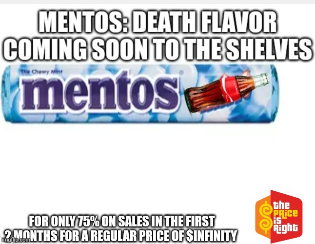 Mmmm tasty... | FOR ONLY 75% ON SALES IN THE FIRST 2 MONTHS FOR A REGULAR PRICE OF $INFINITY | image tagged in death,mentos | made w/ Imgflip meme maker