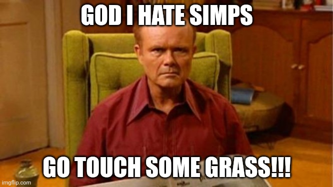 Red Forman Dumbass | GOD I HATE SIMPS GO TOUCH SOME GRASS!!! | image tagged in red forman dumbass | made w/ Imgflip meme maker