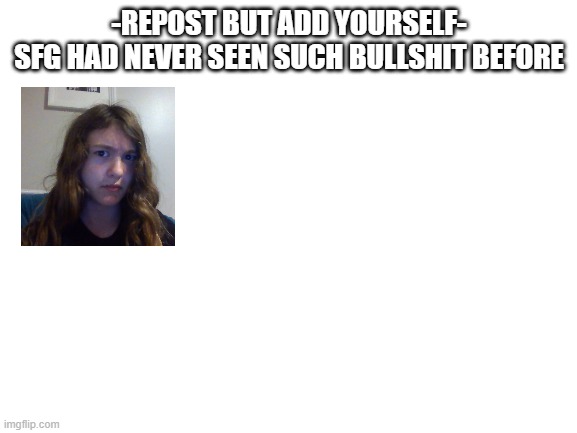 i wanna make the completed version a temp | -REPOST BUT ADD YOURSELF-
SFG HAD NEVER SEEN SUCH BULLSHIT BEFORE | image tagged in blank white template | made w/ Imgflip meme maker
