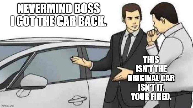 NEVERMIND BOSS I GOT THE CAR BACK. THIS ISN'T THE ORIGINAL CAR ISN'T IT. YOUR FIRED. | image tagged in memes,car salesman slaps roof of car | made w/ Imgflip meme maker