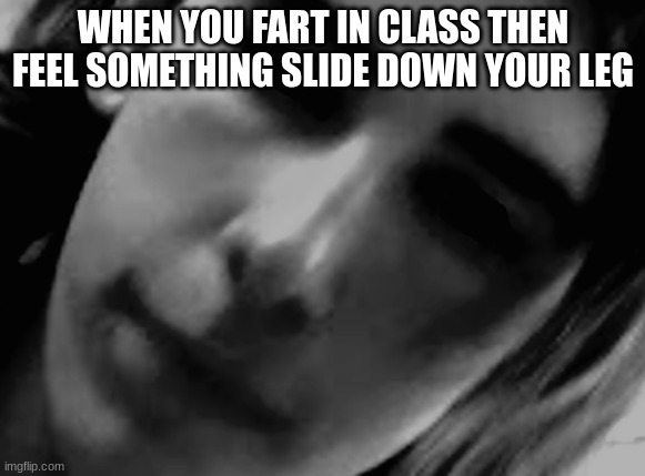 Jumpscare |  WHEN YOU FART IN CLASS THEN FEEL SOMETHING SLIDE DOWN YOUR LEG | image tagged in jumpscare,funny,funny memes,hilarious,memes,lol so funny | made w/ Imgflip meme maker