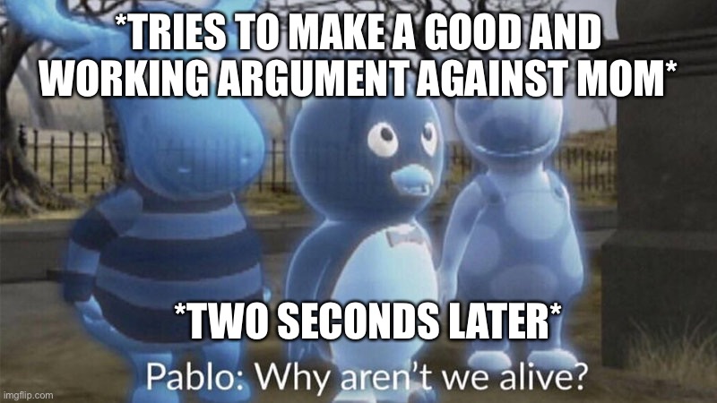 Image title | *TRIES TO MAKE A GOOD AND WORKING ARGUMENT AGAINST MOM*; *TWO SECONDS LATER* | image tagged in pablo why aren't we alive | made w/ Imgflip meme maker