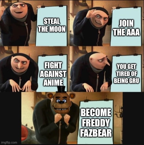 5 panel gru meme | STEAL THE MOON JOIN THE AAA FIGHT AGAINST ANIME YOU GET TIRED OF BEING GRU BECOME FREDDY FAZBEAR | image tagged in 5 panel gru meme | made w/ Imgflip meme maker