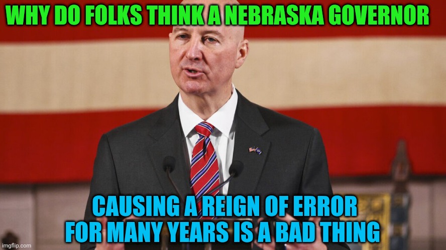 WHY DO FOLKS THINK A NEBRASKA GOVERNOR; CAUSING A REIGN OF ERROR FOR MANY YEARS IS A BAD THING | made w/ Imgflip meme maker