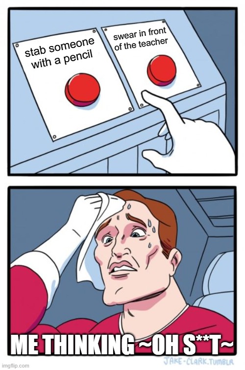 Two Buttons | swear in front of the teacher; stab someone with a pencil; ME THINKING ~OH S**T~ | image tagged in memes,two buttons | made w/ Imgflip meme maker