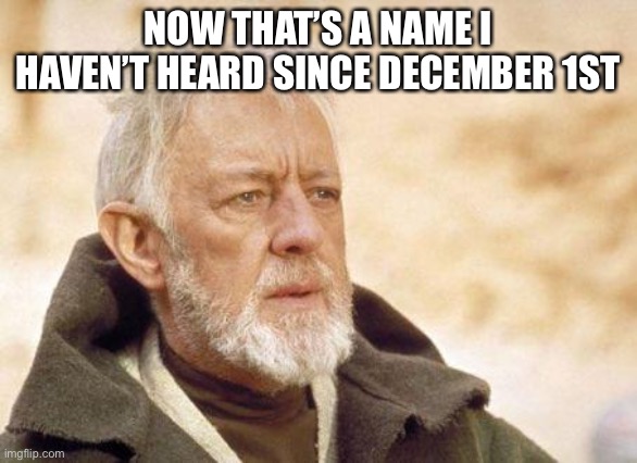 Now that's a name I haven't heard since...  | NOW THAT’S A NAME I HAVEN’T HEARD SINCE DECEMBER 1ST | image tagged in now that's a name i haven't heard since | made w/ Imgflip meme maker