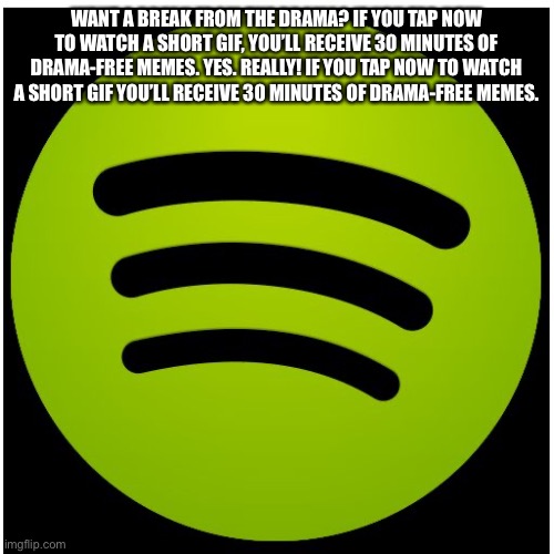 Spotify | WANT A BREAK FROM THE DRAMA? IF YOU TAP NOW TO WATCH A SHORT GIF, YOU’LL RECEIVE 30 MINUTES OF DRAMA-FREE MEMES. YES. REALLY! IF YOU TAP NOW TO WATCH A SHORT GIF YOU’LL RECEIVE 30 MINUTES OF DRAMA-FREE MEMES. | image tagged in spotify | made w/ Imgflip meme maker