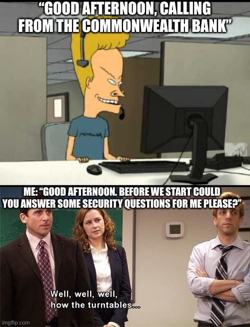 Call centre scam | “GOOD AFTERNOON, CALLING FROM THE COMMONWEALTH BANK”; ME: “GOOD AFTERNOON. BEFORE WE START COULD YOU ANSWER SOME SECURITY QUESTIONS FOR ME PLEASE?” | image tagged in beavis call centre,how the turntables,bank,scam | made w/ Imgflip meme maker
