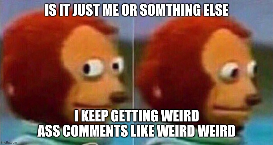 bruh | IS IT JUST ME OR SOMTHING ELSE; I KEEP GETTING WEIRD ASS COMMENTS LIKE WEIRD WEIRD | image tagged in monkey looking away | made w/ Imgflip meme maker