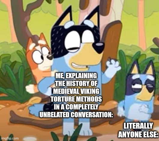 me | ME, EXPLAINING THE HISTORY OF MEDIEVAL VIKING TORTURE METHODS IN A COMPLETELY UNRELATED CONVERSATION:; LITERALLY ANYONE ELSE: | image tagged in bluey,dog,meme,viking,torture,relatable | made w/ Imgflip meme maker