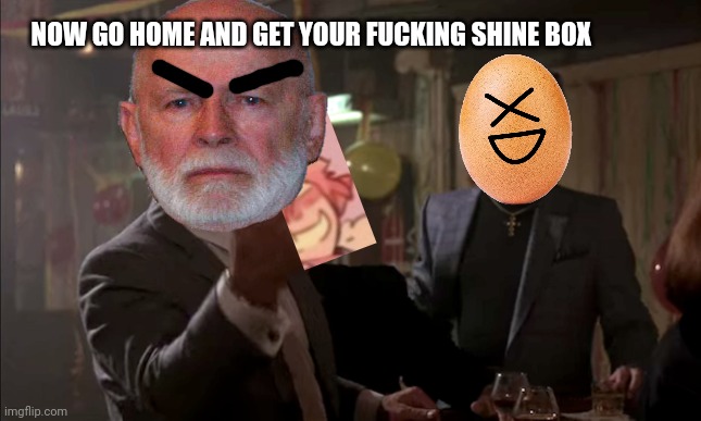 NOW GO HOME AND GET YOUR FUCKING SHINE BOX | made w/ Imgflip meme maker