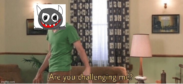 are you challenging me | image tagged in are you challenging me | made w/ Imgflip meme maker