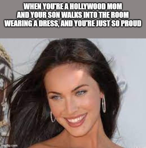 Megan Fox Proud Of Her Son Wearing A Dress |  WHEN YOU'RE A HOLLYWOOD MOM AND YOUR SON WALKS INTO THE ROOM WEARING A DRESS, AND YOU'RE JUST SO PROUD | image tagged in megan fox,proud,son,dress,funny,memes | made w/ Imgflip meme maker