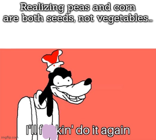 I'll do it again | Realizing peas and corn are both seeds, not vegetables... | image tagged in i'll do it again | made w/ Imgflip meme maker