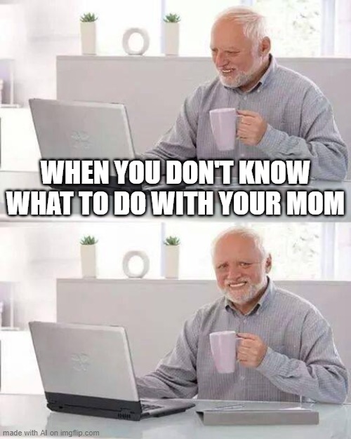 ¯\_(ツ)_/¯ | WHEN YOU DON'T KNOW WHAT TO DO WITH YOUR MOM | image tagged in memes,hide the pain harold | made w/ Imgflip meme maker