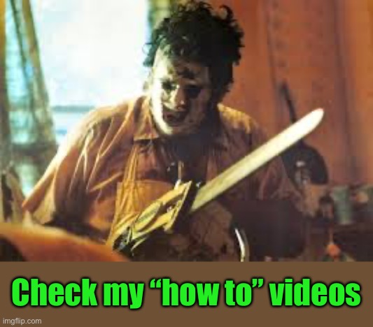 texas chainsaw | Check my “how to” videos | image tagged in texas chainsaw | made w/ Imgflip meme maker