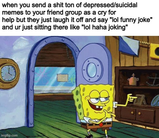 lmao |  when you send a shit ton of depressed/suicidal memes to your friend group as a cry for help but they just laugh it off and say "lol funny joke" 
and ur just sitting there like "lol haha joking" | image tagged in haha,so funny,gotcha | made w/ Imgflip meme maker