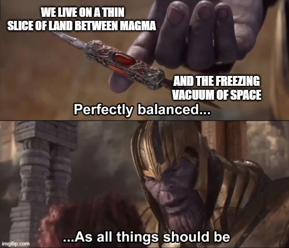 Thanos perfectly balanced as all things should be |  WE LIVE ON A THIN SLICE OF LAND BETWEEN MAGMA; AND THE FREEZING VACUUM OF SPACE | image tagged in thanos perfectly balanced as all things should be | made w/ Imgflip meme maker