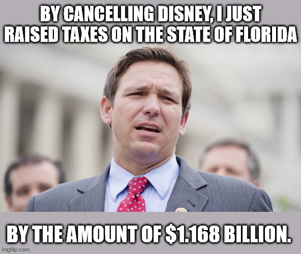 Because conservatives can't do math. | BY CANCELLING DISNEY, I JUST RAISED TAXES ON THE STATE OF FLORIDA; BY THE AMOUNT OF $1.168 BILLION. | image tagged in ron desantis | made w/ Imgflip meme maker