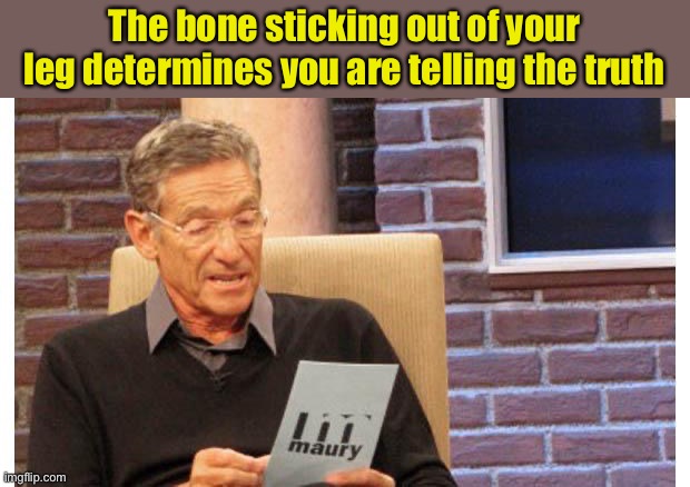 maury povich | The bone sticking out of your leg determines you are telling the truth | image tagged in maury povich | made w/ Imgflip meme maker