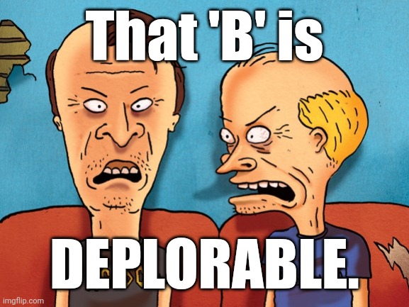 Beavis And Butthead Old Dudes | That 'B' is DEPLORABLE. | image tagged in beavis and butthead old dudes | made w/ Imgflip meme maker