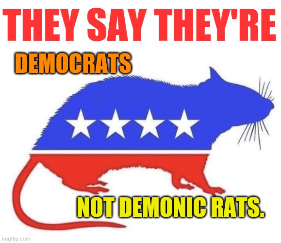 I Know...I Know... | THEY SAY THEY'RE; DEMOCRATS; NOT DEMONIC RATS. | image tagged in democrat party,not,demonic,rats,memes,politics | made w/ Imgflip meme maker