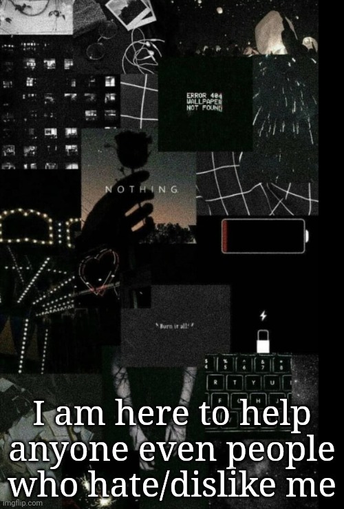 I will help | I am here to help anyone even people who hate/dislike me | image tagged in stuff | made w/ Imgflip meme maker
