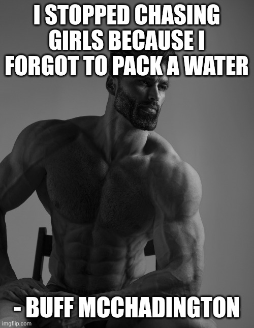 Nice |  I STOPPED CHASING GIRLS BECAUSE I FORGOT TO PACK A WATER; - BUFF MCCHADINGTON | image tagged in giga chad | made w/ Imgflip meme maker