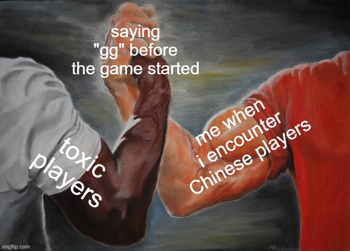 AAAAAAAAAAAAAAAAAAAAAAAAAAAAAA | saying "gg" before the game started; me when i encounter Chinese players; toxic players | image tagged in memes,epic handshake | made w/ Imgflip meme maker