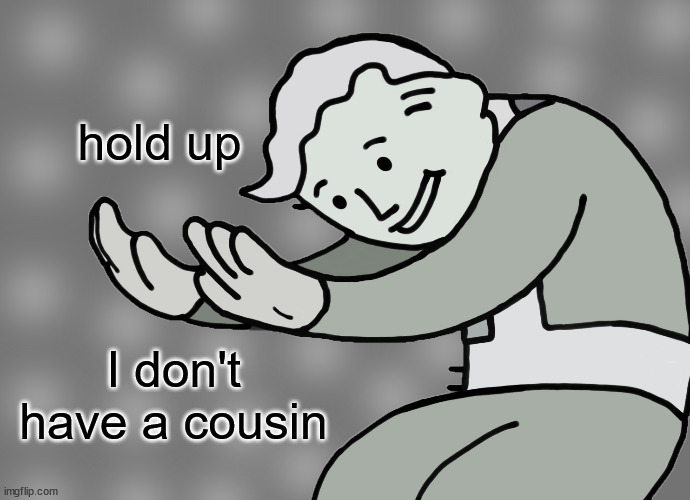 Hol up | hold up I don't have a cousin | image tagged in hol up | made w/ Imgflip meme maker