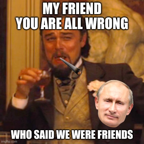 burned! | MY FRIEND YOU ARE ALL WRONG; WHO SAID WE WERE FRIENDS | image tagged in memes,laughing leo | made w/ Imgflip meme maker