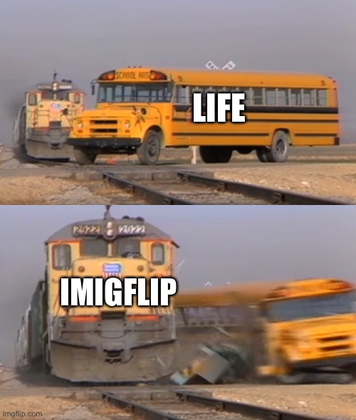 A train hitting a school bus | LIFE; IMIGFLIP | image tagged in a train hitting a school bus | made w/ Imgflip meme maker