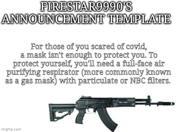 Remember - the old filters might contain asbestos, do your research. 40mm GOST is not 40mm NATO. | For those of you scared of covid, a mask isn't enough to protect you. To protect yourself, you'll need a full-face air purifying respirator (more commonly known as a gas mask) with particulate or NBC filters. | image tagged in firestar9990 announcement template better | made w/ Imgflip meme maker