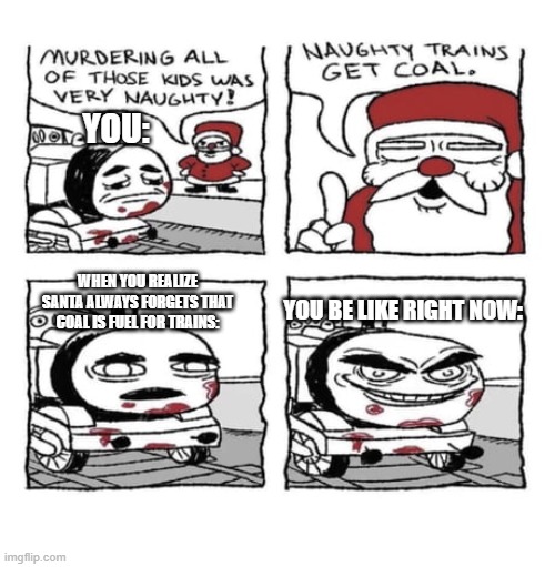 YOU:; WHEN YOU REALIZE SANTA ALWAYS FORGETS THAT COAL IS FUEL FOR TRAINS:; YOU BE LIKE RIGHT NOW: | image tagged in funny memes | made w/ Imgflip meme maker
