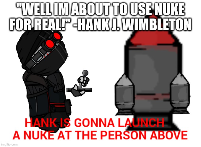 Hank is gonna launch a nuke at the person above | "WELL IM ABOUT TO USE NUKE FOR REAL!" -HANK J. WIMBLETON | image tagged in hank is gonna launch a nuke at the person above | made w/ Imgflip meme maker