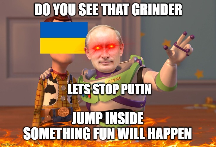 Stop Putin | DO YOU SEE THAT GRINDER; LETS STOP PUTIN; JUMP INSIDE
SOMETHING FUN WILL HAPPEN | image tagged in memes,x x everywhere,putin,ukraine | made w/ Imgflip meme maker