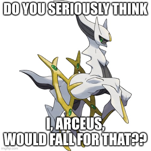 Arceus pokemon | DO YOU SERIOUSLY THINK I, ARCEUS, WOULD FALL FOR THAT?? | image tagged in arceus pokemon | made w/ Imgflip meme maker