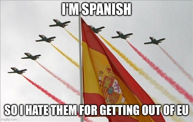 Viva España | I'M SPANISH SO I HATE THEM FOR GETTING OUT OF EU | image tagged in viva espa a | made w/ Imgflip meme maker