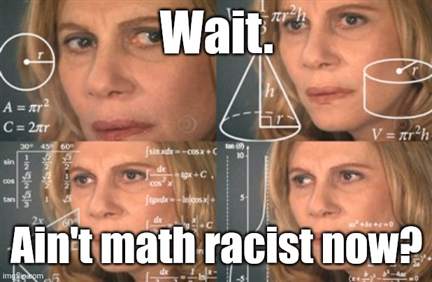 Math makes me tired. | Wait. Ain't math racist now? | image tagged in math makes me tired | made w/ Imgflip meme maker