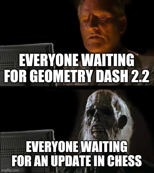 .... | EVERYONE WAITING FOR GEOMETRY DASH 2.2; EVERYONE WAITING FOR AN UPDATE IN CHESS | image tagged in memes,i'll just wait here | made w/ Imgflip meme maker