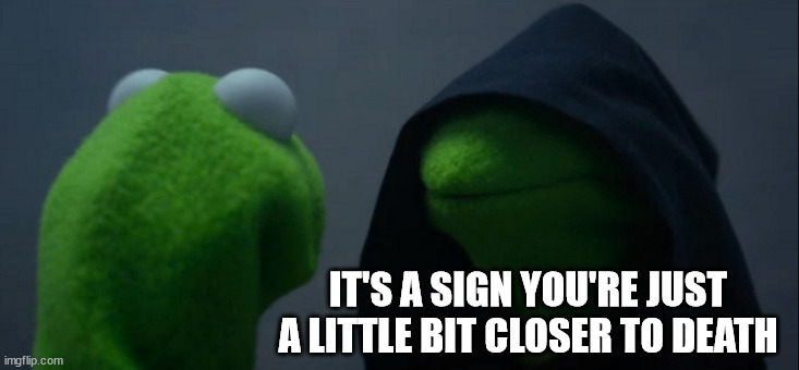 Evil Kermit Meme | IT'S A SIGN YOU'RE JUST A LITTLE BIT CLOSER TO DEATH | image tagged in memes,evil kermit | made w/ Imgflip meme maker