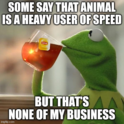 But That's None Of My Business Meme | SOME SAY THAT ANIMAL IS A HEAVY USER OF SPEED BUT THAT'S NONE OF MY BUSINESS | image tagged in memes,but that's none of my business,kermit the frog | made w/ Imgflip meme maker