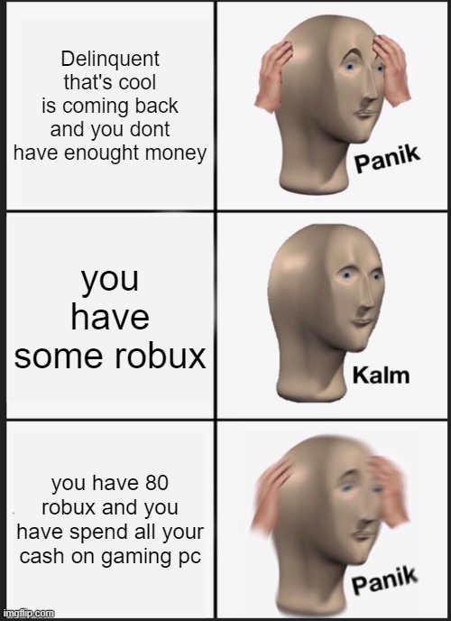 Panik Kalm Panik | Delinquent that's cool is coming back and you dont have enought money; you have some robux; you have 80 robux and you have spend all your cash on gaming pc | image tagged in memes,panik kalm panik | made w/ Imgflip meme maker