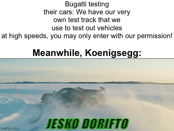 i don't really hate Bugatti but, well... | Bugatti testing their cars: We have our very own test track that we use to test out vehicles at high speeds, you may only enter with our permission! Meanwhile, Koenigsegg:; JESKO DORIFTO | image tagged in memes,drift,koenigsegg jesko,bugatti,yes | made w/ Imgflip meme maker