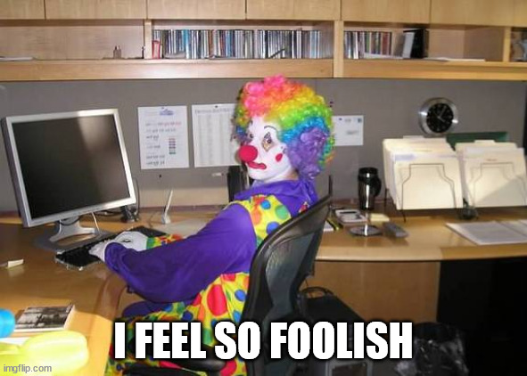clown computer | I FEEL SO FOOLISH | image tagged in clown computer | made w/ Imgflip meme maker