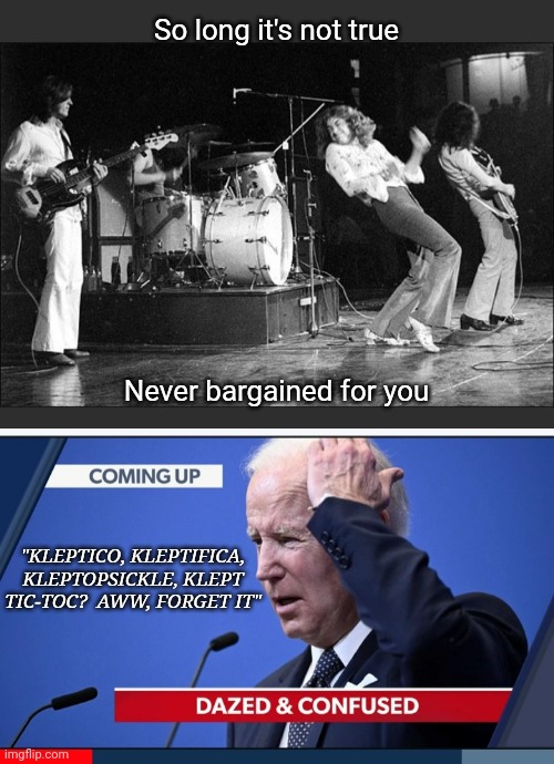 Totally Demented | So long it's not true; Never bargained for you; "KLEPTICO, KLEPTIFICA, KLEPTOPSICKLE, KLEPT TIC-TOC?  AWW, FORGET IT" | image tagged in creepy joe biden,dementia,led zeppelin,rule | made w/ Imgflip meme maker