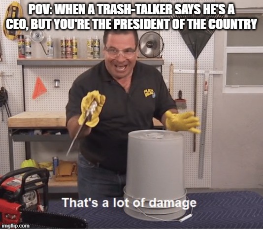 thats a lot of damage | POV: WHEN A TRASH-TALKER SAYS HE'S A CEO, BUT YOU'RE THE PRESIDENT OF THE COUNTRY | image tagged in thats a lot of damage | made w/ Imgflip meme maker